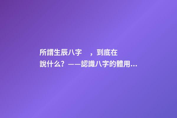 所謂生辰八字，到底在說什么？——認識八字的體用和月令！
